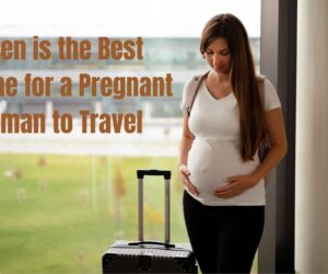 When is the Best Time for a Pregnant Woman to Travel: Tips