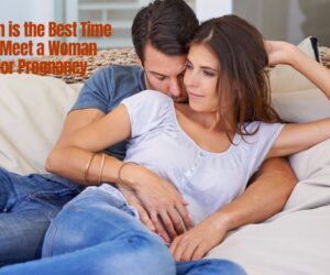 When is the Best Time to Meet a Woman for Pregnancy: Tips